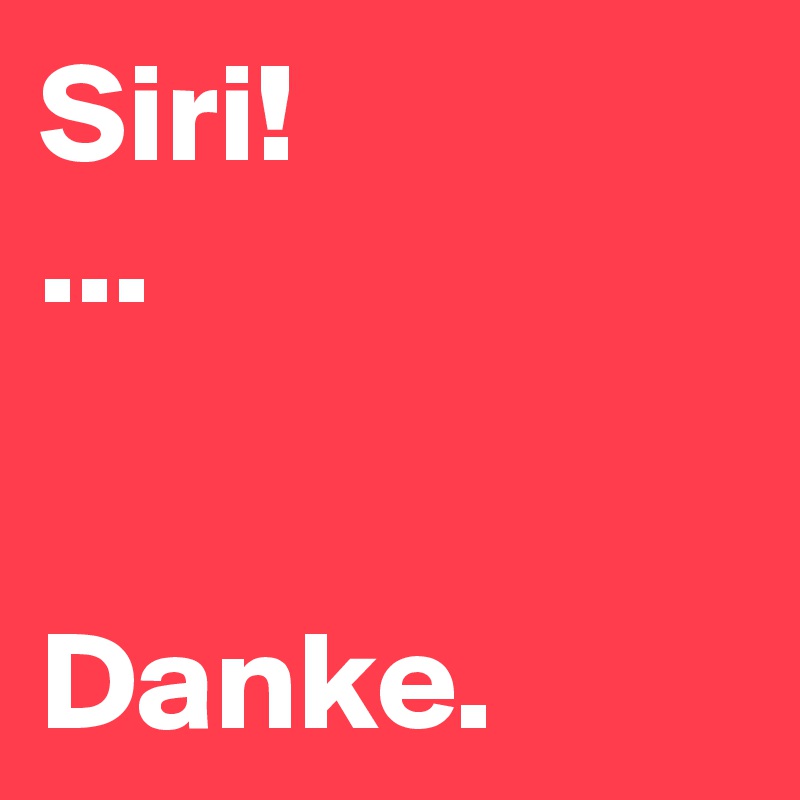 Siri!
...


Danke.