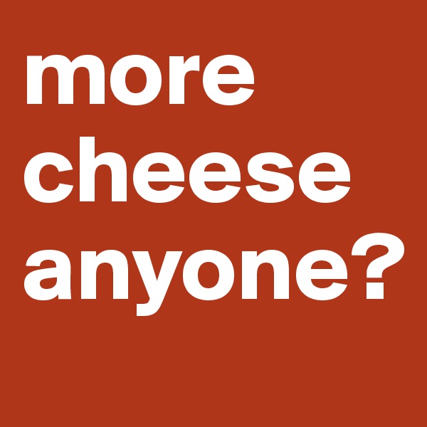 more cheese anyone?