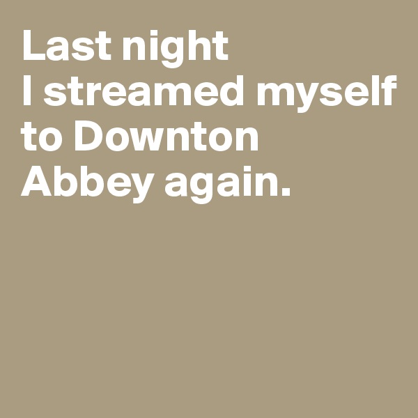 Last night 
I streamed myself to Downton Abbey again. 



