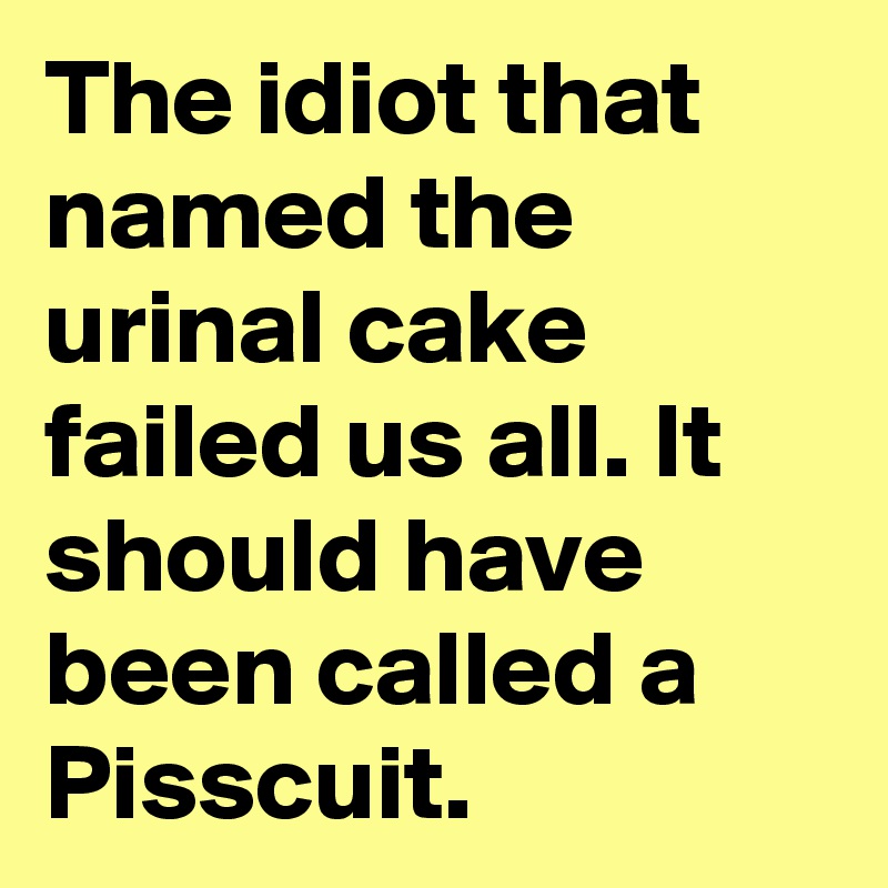 The idiot that named the urinal cake failed us all. It should have been called a Pisscuit.