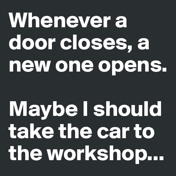 Whenever a door closes, a new one opens.

Maybe I should take the car to the workshop...