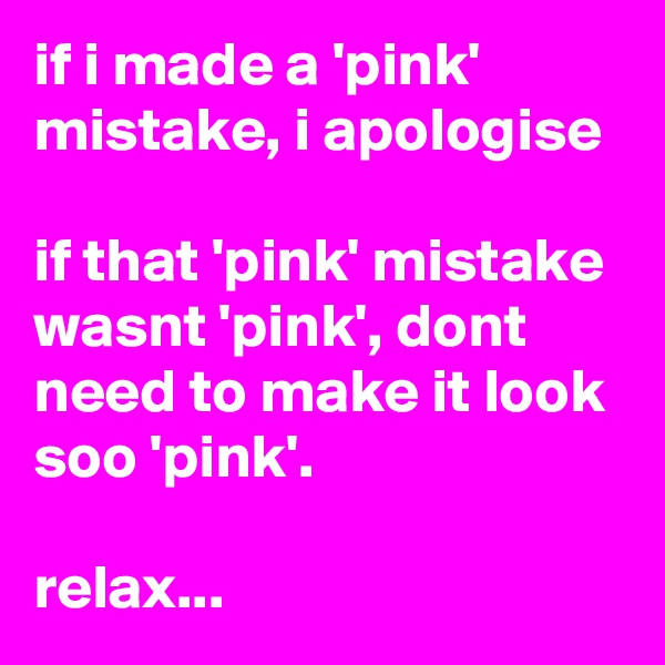 if i made a 'pink' mistake, i apologise

if that 'pink' mistake wasnt 'pink', dont need to make it look soo 'pink'. 

relax...