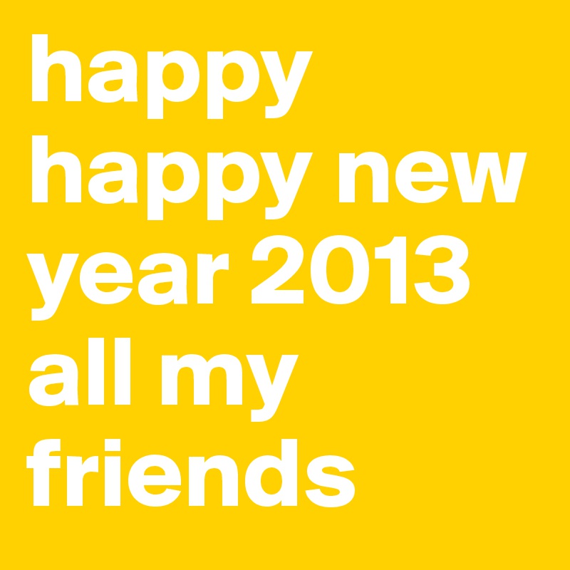 happy happy new year 2013 all my friends 