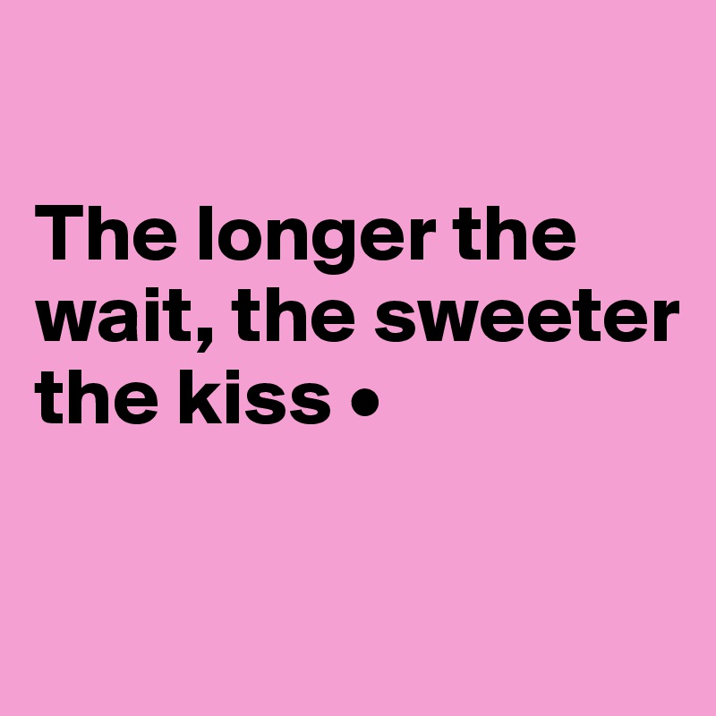 

The longer the wait, the sweeter the kiss •

