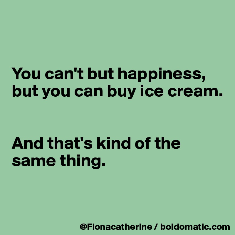 


You can't but happiness,
but you can buy ice cream.


And that's kind of the 
same thing.


