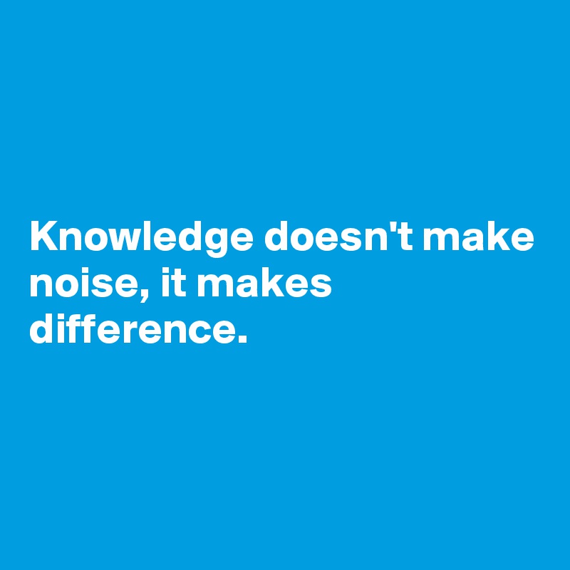 



Knowledge doesn't make noise, it makes difference.



