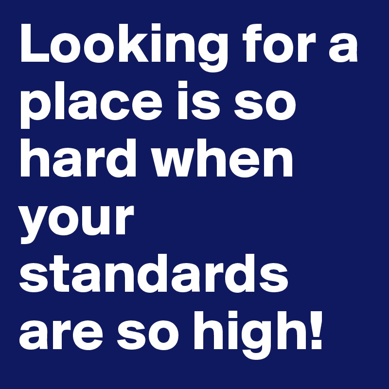 Looking for a place is so hard when your standards are so high!