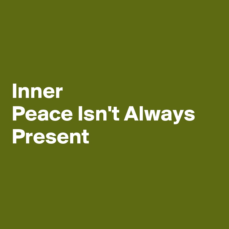 


Inner
Peace Isn't Always Present


