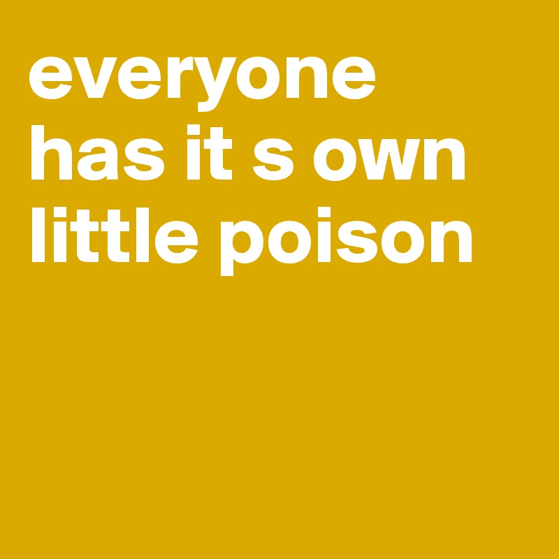 everyone has it s own little poison



