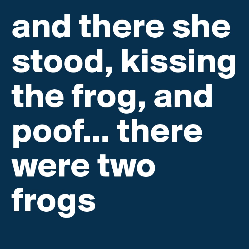and there she stood, kissing the frog, and poof... there were two frogs