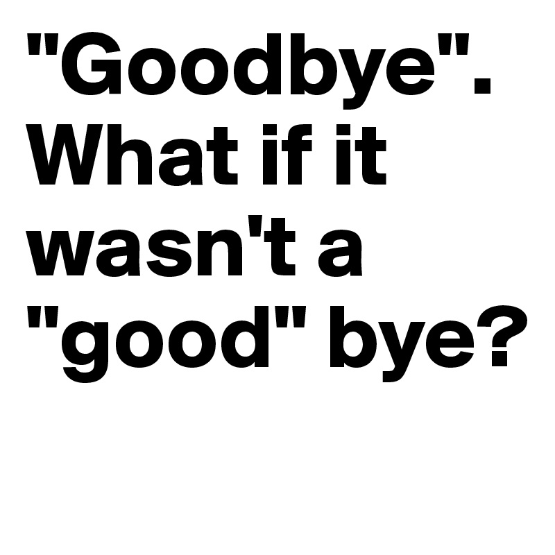 "Goodbye". What if it wasn't a "good" bye?
