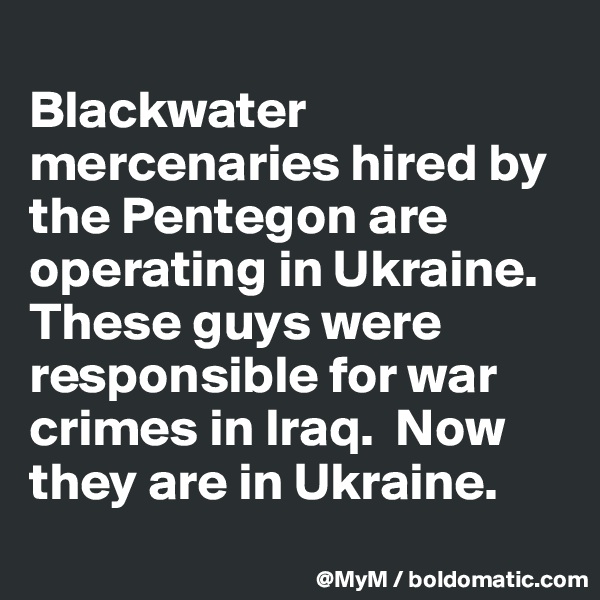 
Blackwater mercenaries hired by the Pentegon are operating in Ukraine. These guys were responsible for war crimes in Iraq.  Now they are in Ukraine.
