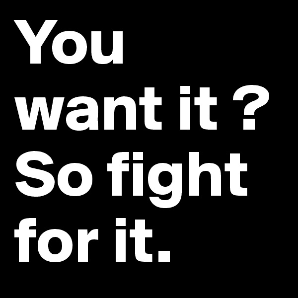 You want it ?
So fight for it.