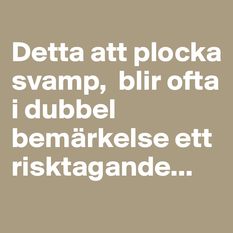 
Detta att plocka svamp,  blir ofta i dubbel bemärkelse ett risktagande...
