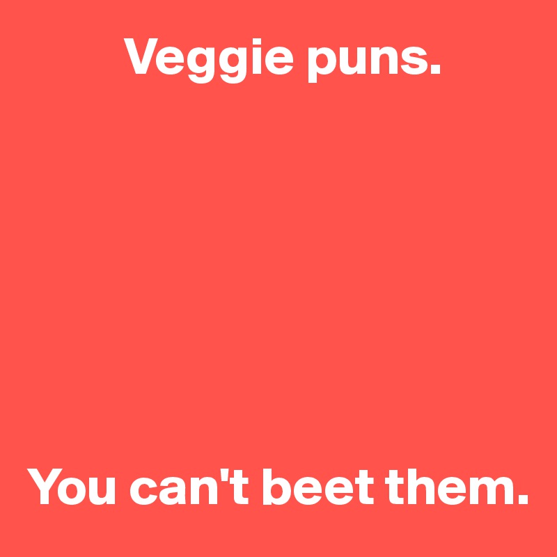          Veggie puns.







You can't beet them.