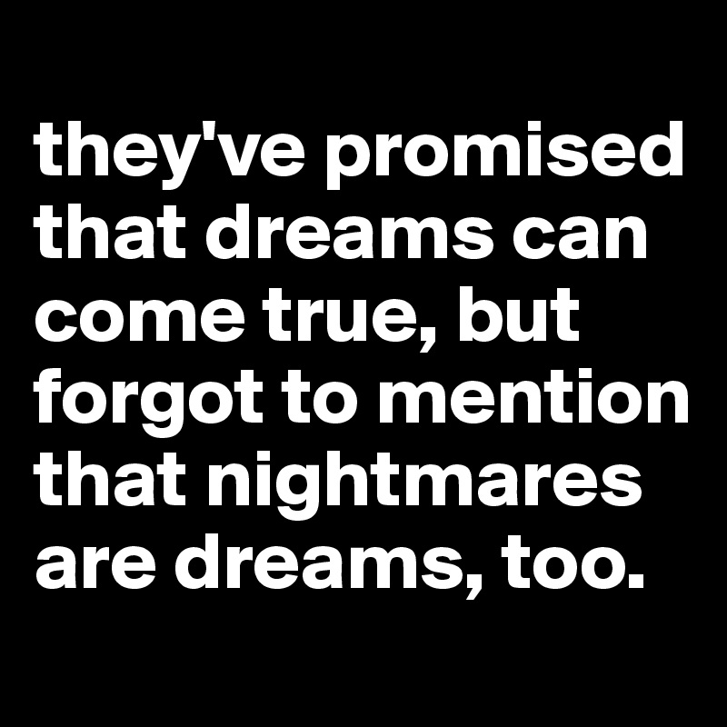 
they've promised that dreams can come true, but forgot to mention that nightmares are dreams, too.
