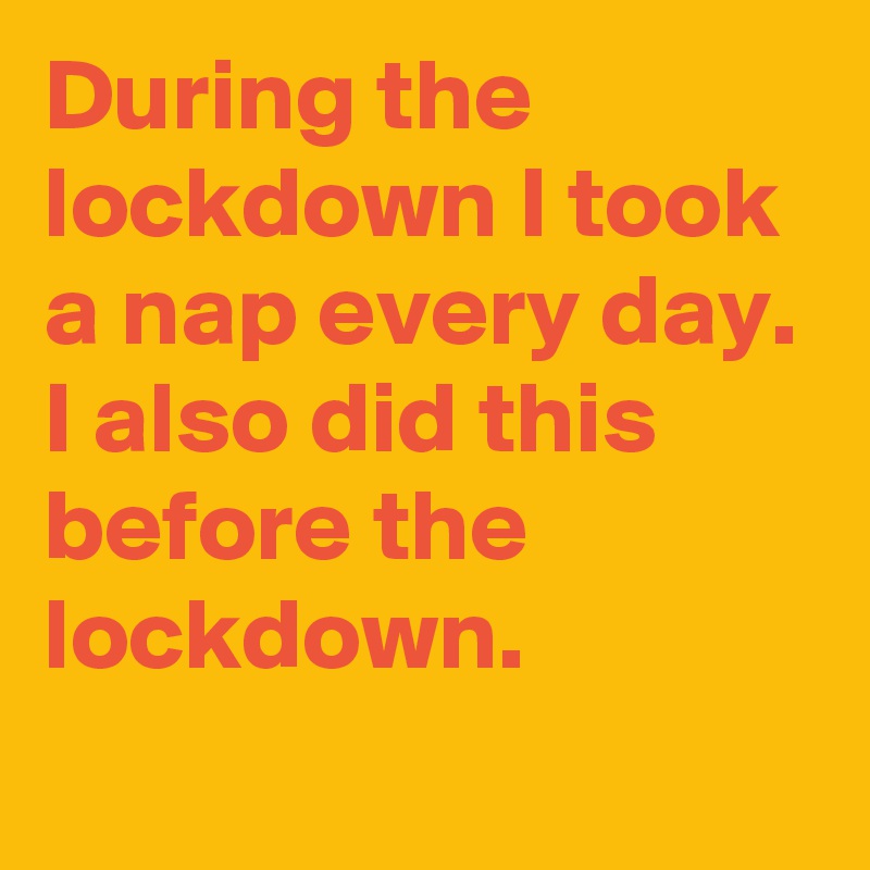 During the lockdown I took a nap every day. I also did this before the lockdown.