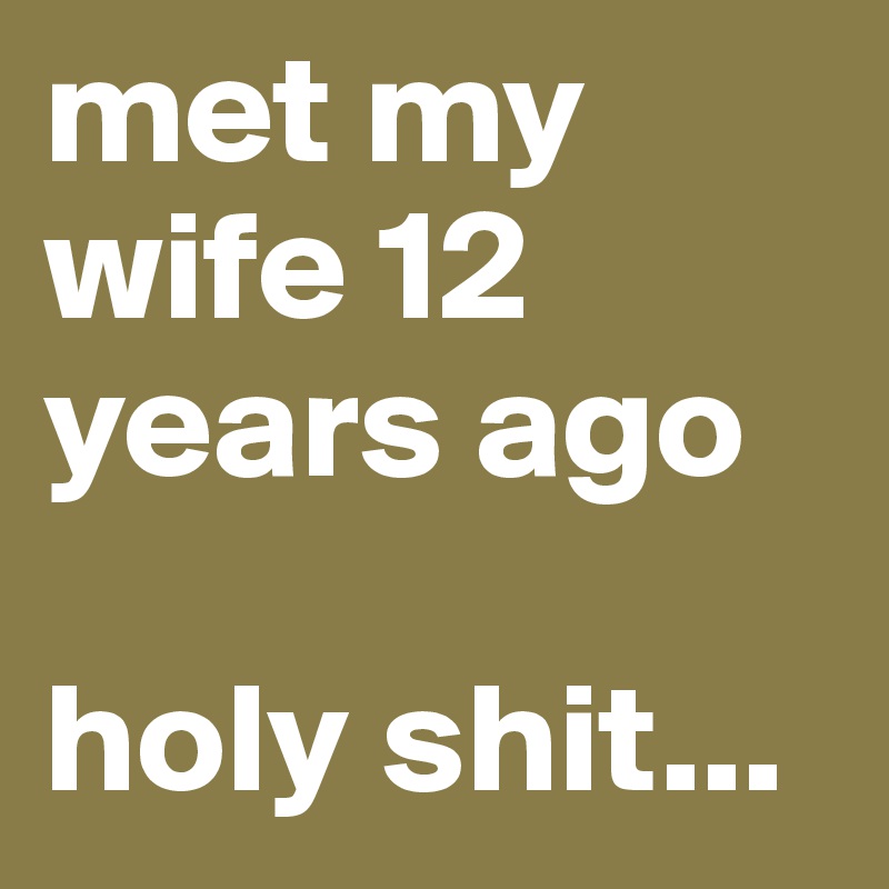 met my wife 12 years ago

holy shit...