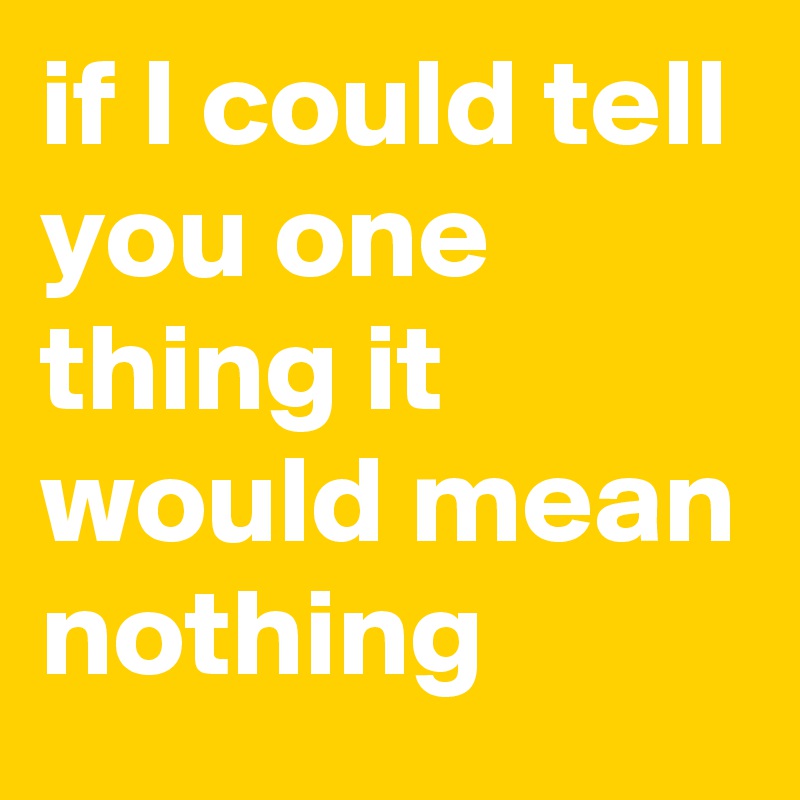 if I could tell you one thing it would mean nothing