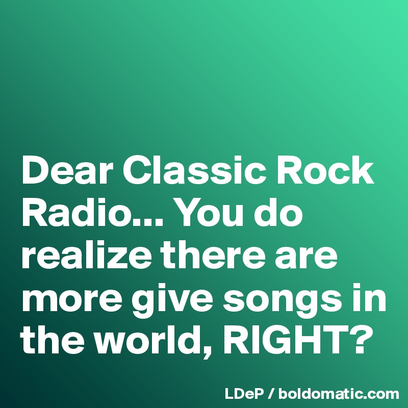 


Dear Classic Rock Radio... You do realize there are more give songs in the world, RIGHT?