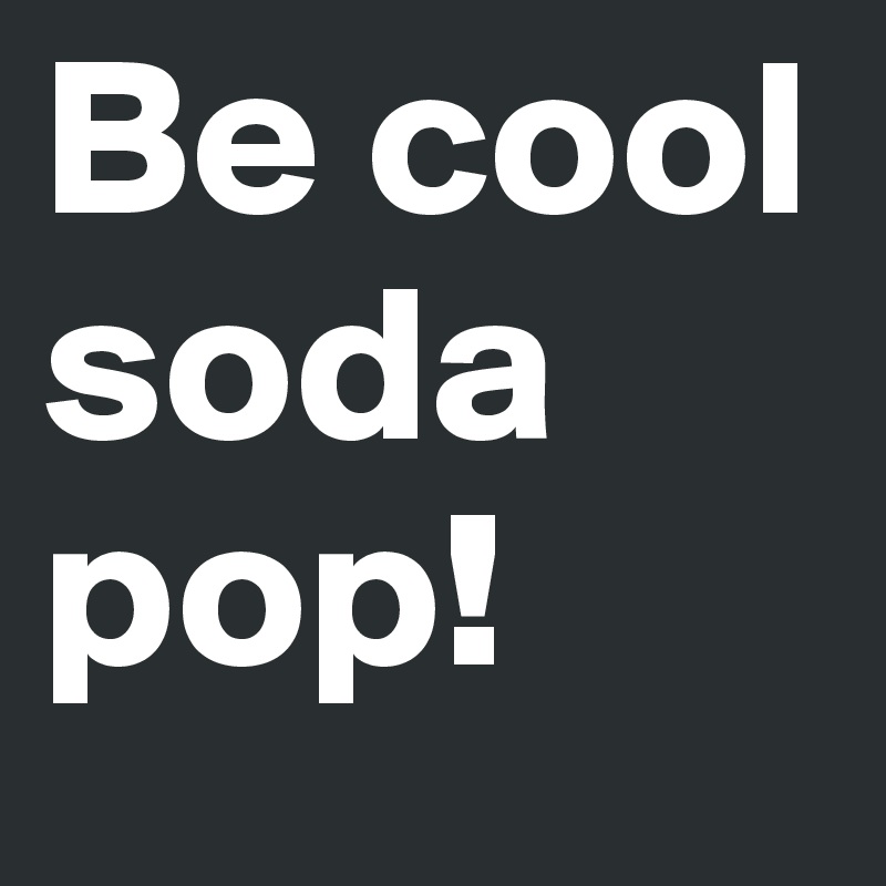 Be cool soda pop!