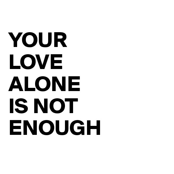 
YOUR 
LOVE 
ALONE 
IS NOT ENOUGH
