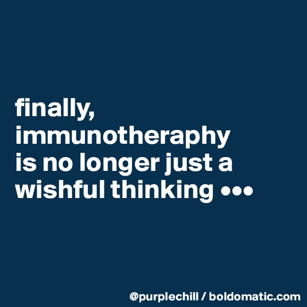 


finally, 
immunotheraphy 
is no longer just a wishful thinking •••


