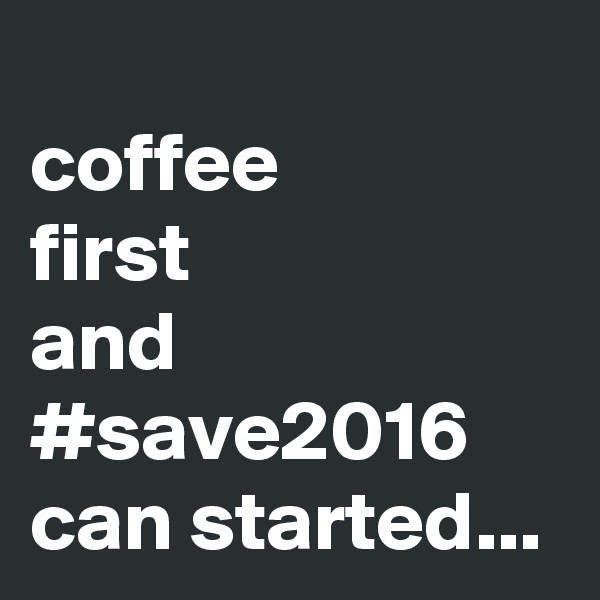 
coffee 
first
and #save2016  can started...