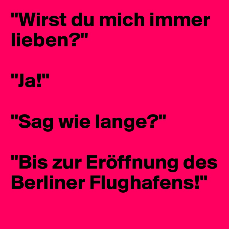 "Wirst du mich immer lieben?"

"Ja!"

"Sag wie lange?"

"Bis zur Eröffnung des Berliner Flughafens!"