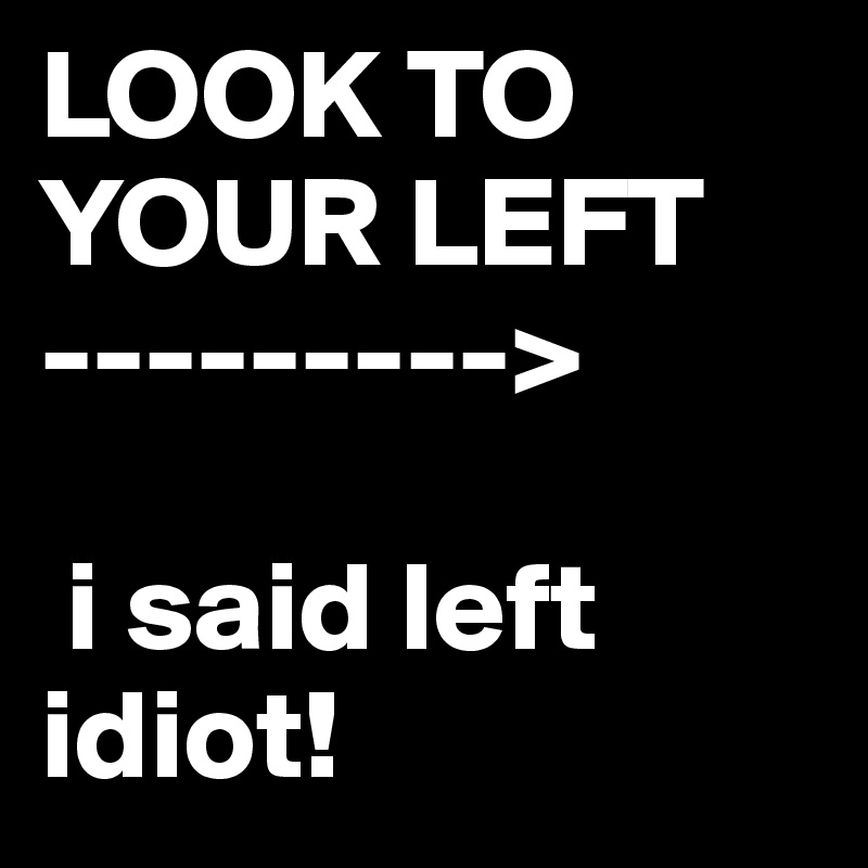 LOOK TO YOUR LEFT ---------> i said left idiot! - Post by juneocallagh ...
