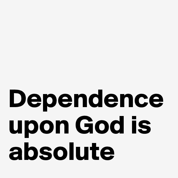 


Dependence upon God is absolute