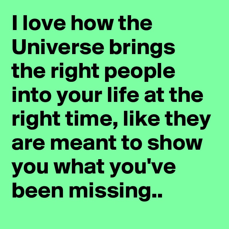I love how the Universe brings the right people into your life at the right time, like they are meant to show you what you've been missing.. 