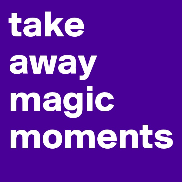 take away magic moments