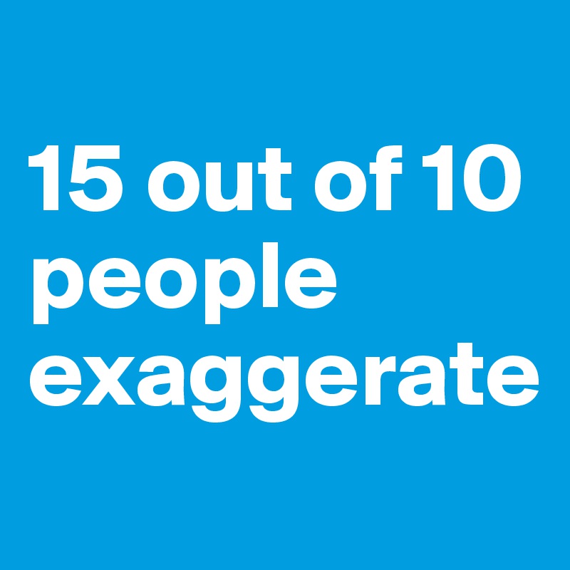 
15 out of 10 people exaggerate
