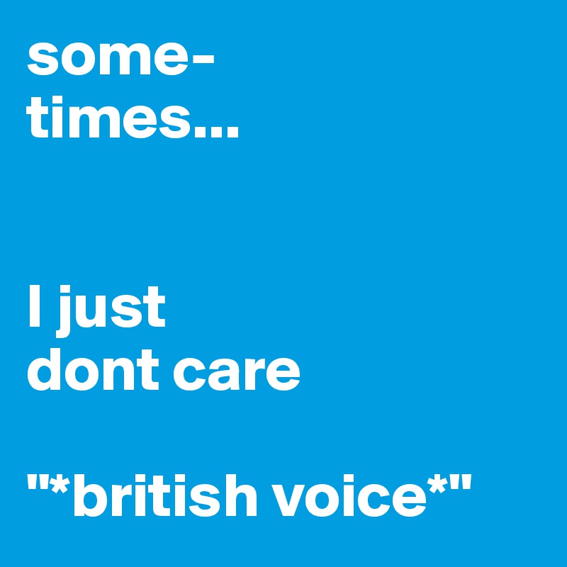 some-
times...


I just 
dont care 

"*british voice*" 