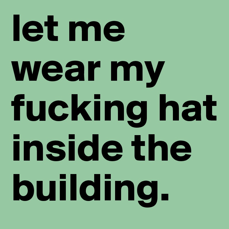 let me wear my fucking hat inside the building.