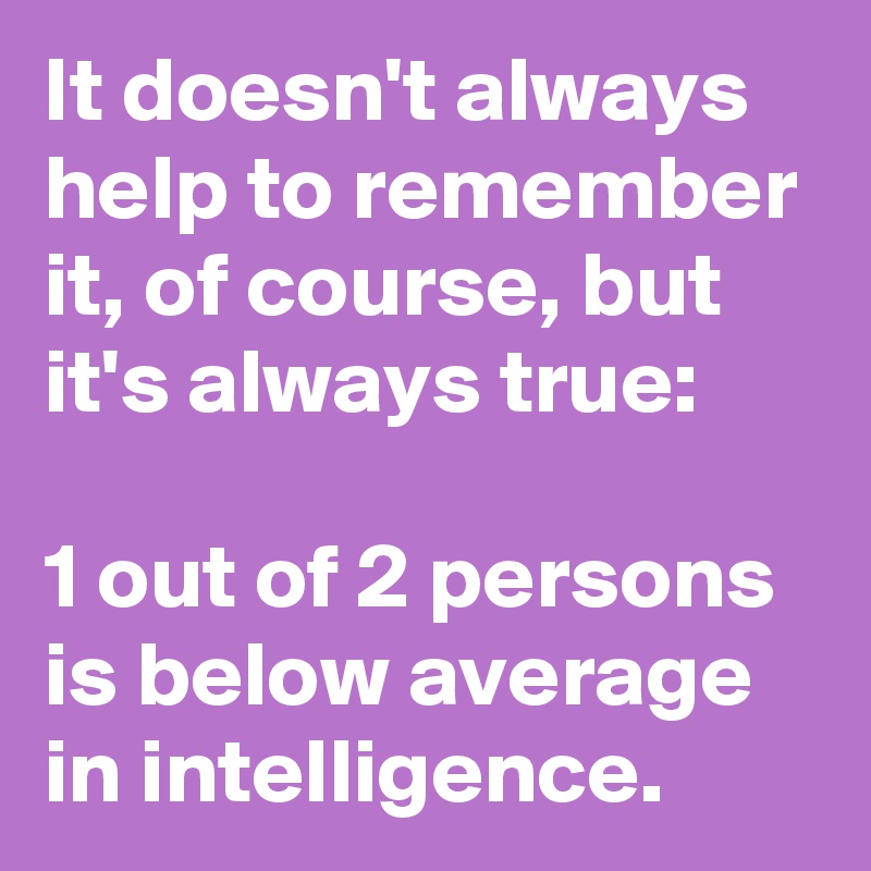 It doesn't always help to remember it, of course, but it's always true:

1 out of 2 persons is below average in intelligence.