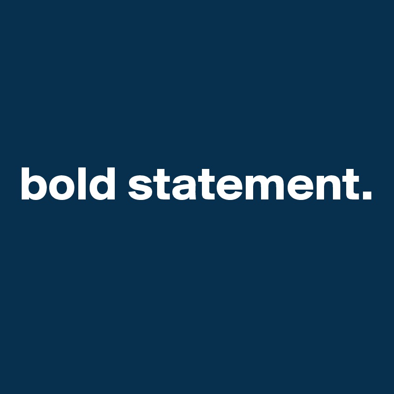 


bold statement.


