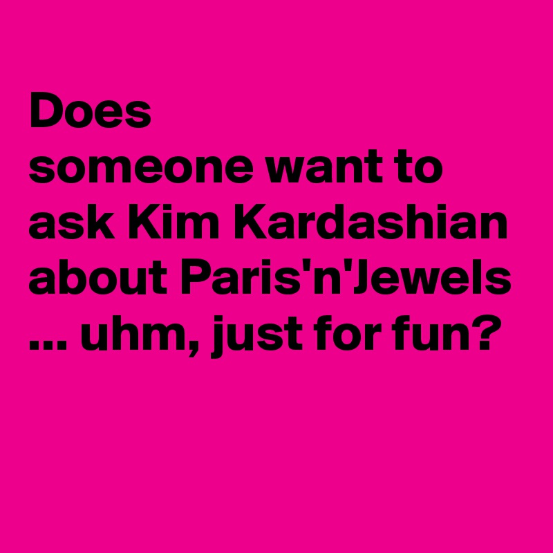 
Does 
someone want to ask Kim Kardashian about Paris'n'Jewels
... uhm, just for fun?

