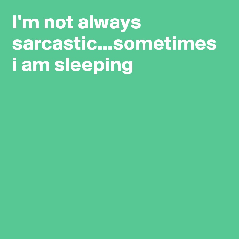 I'm not always sarcastic...sometimes i am sleeping