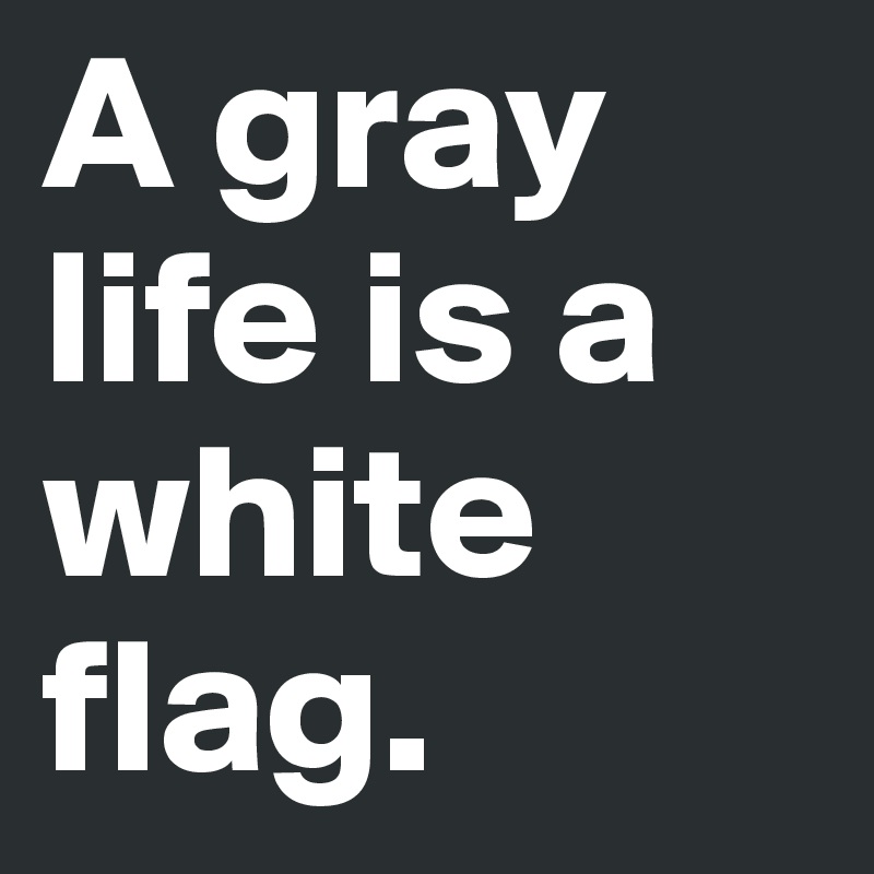 A gray life is a white flag.