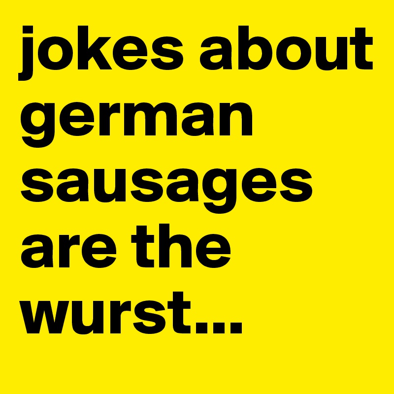 jokes about german sausages are the wurst...