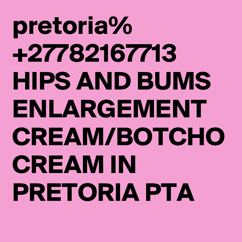 pretoria% +27782167713 HIPS AND BUMS ENLARGEMENT CREAM/BOTCHO CREAM IN PRETORIA PTA