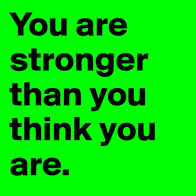 You are stronger than you think you are.