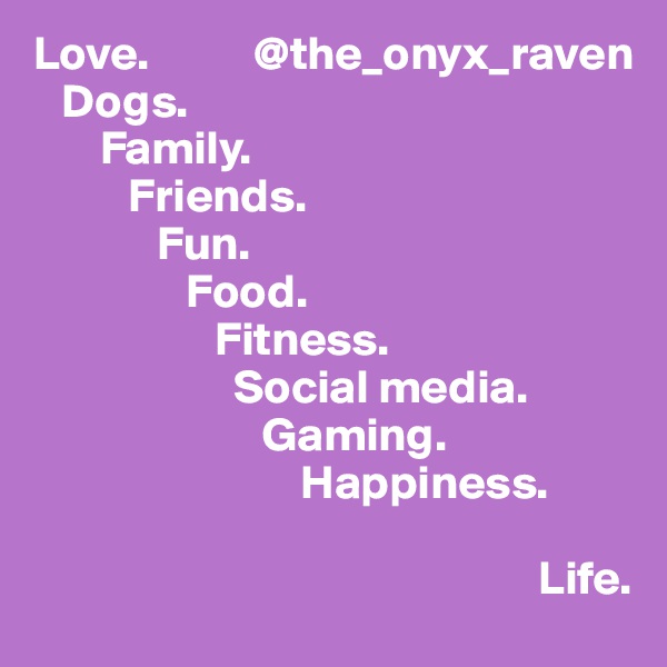 Love.           @the_onyx_raven
   Dogs.
       Family.
          Friends.
             Fun.
                Food.
                   Fitness.
                     Social media.
                        Gaming.
                            Happiness.
                              
                                                     Life.