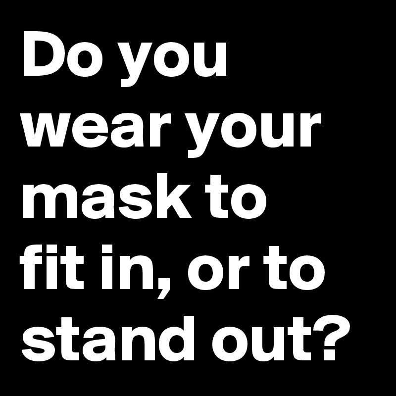 Do you wear your mask to 
fit in, or to stand out?