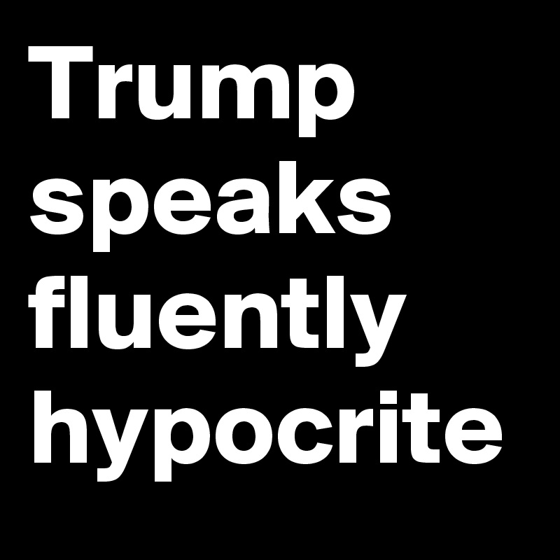 Trump speaks fluently hypocrite