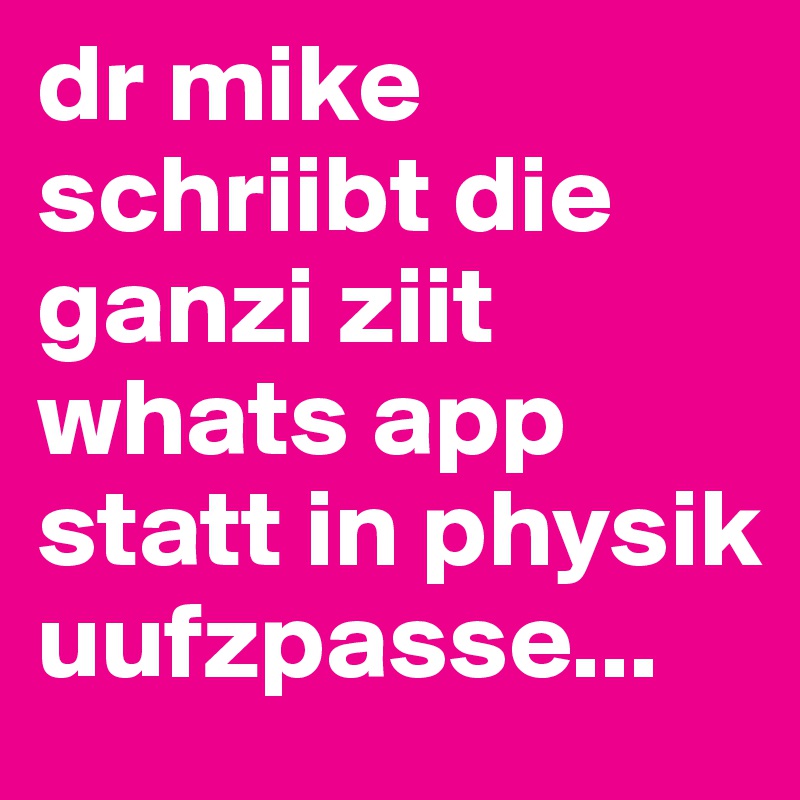 dr mike schriibt die ganzi ziit whats app statt in physik uufzpasse...