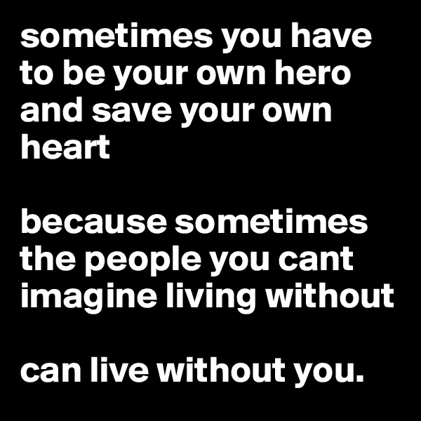 sometimes you have to be your own hero and save your own heart 

because sometimes the people you cant imagine living without

can live without you.