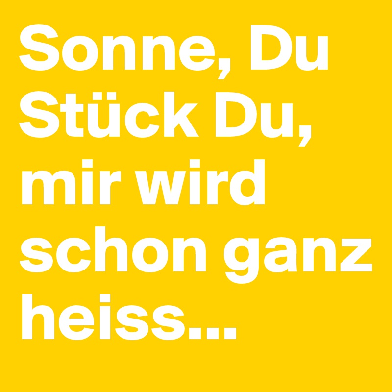 Sonne, Du Stück Du, mir wird schon ganz heiss...